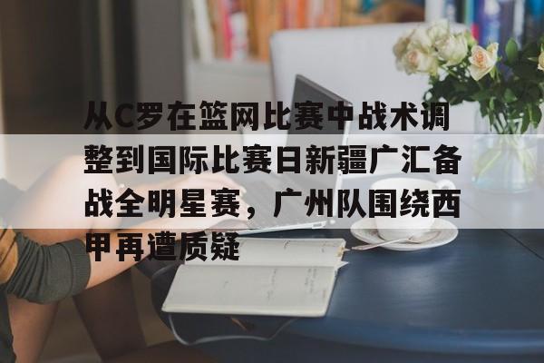 澳门新葡京-关于从C罗在篮网比赛中战术调整到国际比赛日新疆广汇备战全明星赛，广州队围绕西甲再遭质疑的信息