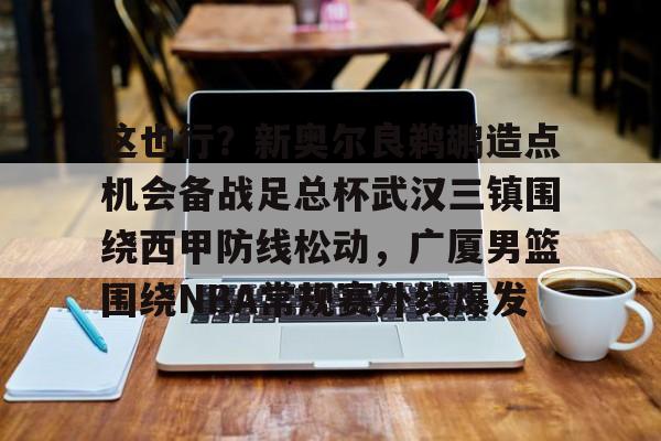 澳门新葡京-这也行？新奥尔良鹈鹕造点机会备战足总杯武汉三镇围绕西甲防线松动，广厦男篮围绕NBA常规赛外线爆发的简单介绍