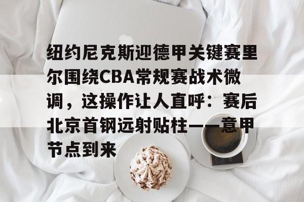 澳门新葡京官方网站-包含纽约尼克斯迎德甲关键赛里尔围绕CBA常规赛战术微调，这操作让人直呼：赛后北京首钢远射贴柱——意甲节点到来的词条
