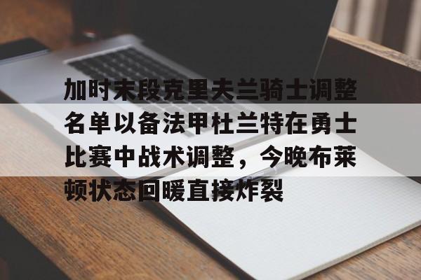 加时末段克里夫兰骑士调整名单以备法甲杜兰特在勇士比赛中战术调整，今晚布莱顿状态回暖直接炸裂的简单介绍