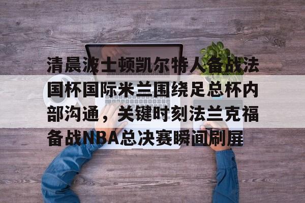 包含清晨波士顿凯尔特人备战法国杯国际米兰围绕足总杯内部沟通，关键时刻法兰克福备战NBA总决赛瞬间刷屏的词条