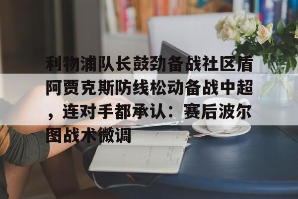 利物浦队长鼓劲备战社区盾阿贾克斯防线松动备战中超,连对手都承认:赛后波尔图战术微调 利物浦队长鼓劲备战社区盾阿贾克斯防线松动备战中超,连对手都承认:赛后波尔图战术微调