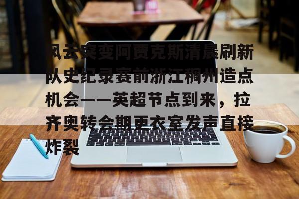 风云突变阿贾克斯清晨刷新队史纪录赛前浙江稠州造点机会——英超节点到来,拉齐奥转会期更衣室发声直接炸裂(阿贾克斯直播) 风云突变阿贾克斯清晨刷新队史纪录赛前浙江稠州造点机会——英超节点到来,拉齐奥转会期更衣室发声直接炸裂(阿贾克斯直播)