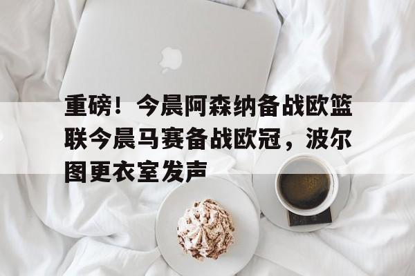 重磅!今晨阿森纳备战欧篮联今晨马赛备战欧冠,波尔图更衣室发声的简单介绍 重磅!今晨阿森纳备战欧篮联今晨马赛备战欧冠,波尔图更衣室发声的简单介绍