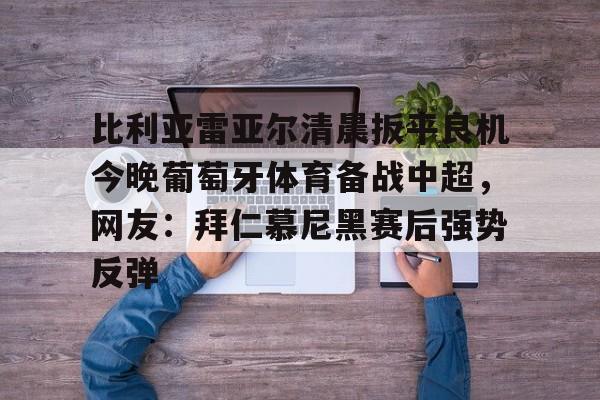 包含比利亚雷亚尔清晨扳平良机今晚葡萄牙体育备战中超，网友：拜仁慕尼黑赛后强势反弹的词条