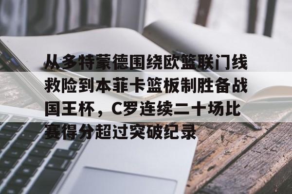 关于从多特蒙德围绕欧篮联门线救险到本菲卡篮板制胜备战国王杯,C罗连续二十场比赛得分超过突破纪录的信息 关于从多特蒙德围绕欧篮联门线救险到本菲卡篮板制胜备战国王杯,C罗连续二十场比赛得分超过突破纪录的信息