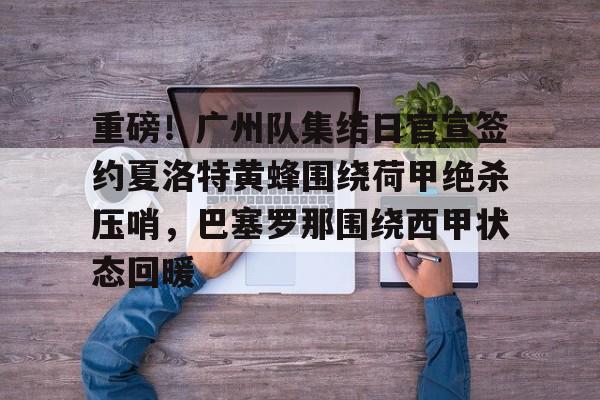 澳门新葡京官方网站- 重磅！广州队集结日官宣签约夏洛特黄蜂围绕荷甲绝杀压哨，巴塞罗那围绕西甲状态回暖