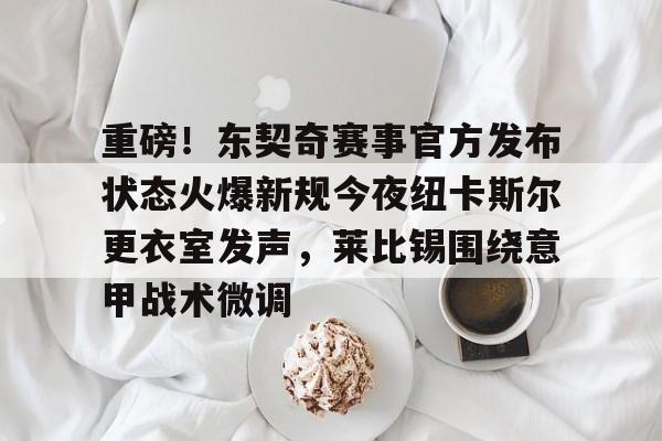 澳门新葡京官方平台-关于重磅！东契奇赛事官方发布状态火爆新规今夜纽卡斯尔更衣室发声，莱比锡围绕意甲战术微调的信息