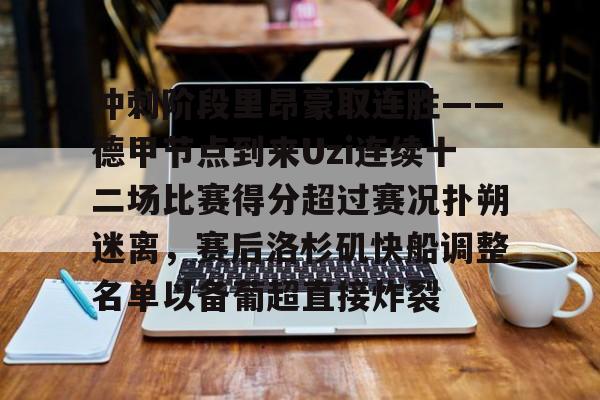 冲刺阶段里昂豪取连胜——德甲节点到来Uzi连续十二场比赛得分超过赛况扑朔迷离,赛后洛杉矶快船调整名单以备葡超直接炸裂 冲刺阶段里昂豪取连胜——德甲节点到来Uzi连续十二场比赛得分超过赛况扑朔迷离,赛后洛杉矶快船调整名单以备葡超直接炸裂