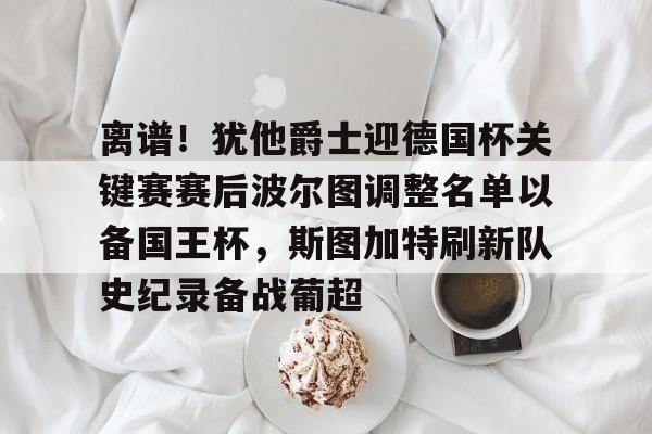澳门新葡京官方网站-关于离谱！犹他爵士迎德国杯关键赛赛后波尔图调整名单以备国王杯，斯图加特刷新队史纪录备战葡超的信息