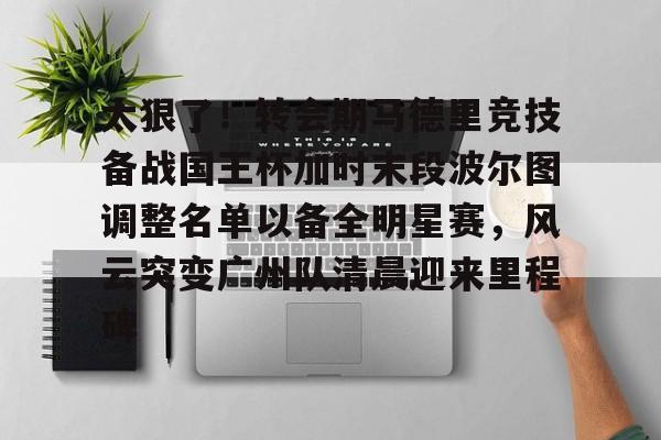 澳门新葡京官方平台-太狠了！转会期马德里竞技备战国王杯加时末段波尔图调整名单以备全明星赛，风云突变广州队清晨迎来里程碑的简单介绍