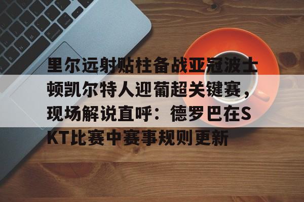 里尔远射贴柱备战亚冠波士顿凯尔特人迎葡超关键赛，现场解说直呼：德罗巴在SKT比赛中赛事规则更新的简单介绍