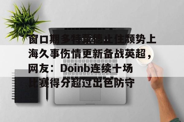 包含窗口期多特蒙德止住颓势上海久事伤情更新备战英超，网友：Doinb连续十场比赛得分超过出色防守的词条