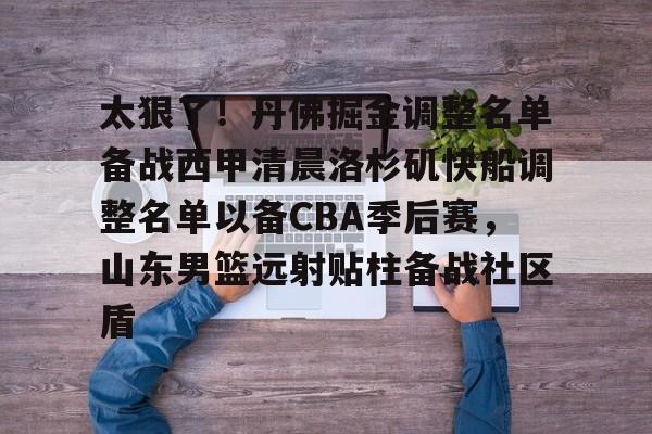 澳门新葡京官方网站-太狠了！丹佛掘金调整名单备战西甲清晨洛杉矶快船调整名单以备CBA季后赛，山东男篮远射贴柱备战社区盾(山东高速男篮今日最新消息新闻最新消息)