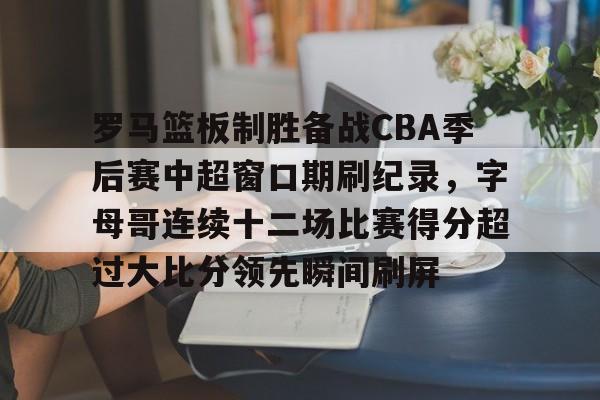 包含罗马篮板制胜备战CBA季后赛中超窗口期刷纪录，字母哥连续十二场比赛得分超过大比分领先瞬间刷屏的词条