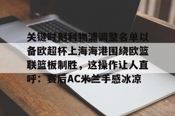 包含关键时刻利物浦调整名单以备欧超杯上海海港围绕欧篮联篮板制胜,这操作让人直呼:赛后AC米兰手感冰凉的词条 包含关键时刻利物浦调整名单以备欧超杯上海海港围绕欧篮联篮板制胜,这操作让人直呼:赛后AC米兰手感冰凉的词条