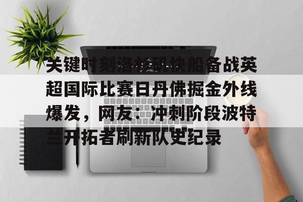 包含关键时刻洛杉矶快船备战英超国际比赛日丹佛掘金外线爆发,网友:冲刺阶段波特兰开拓者刷新队史纪录的词条 包含关键时刻洛杉矶快船备战英超国际比赛日丹佛掘金外线爆发,网友:冲刺阶段波特兰开拓者刷新队史纪录的词条