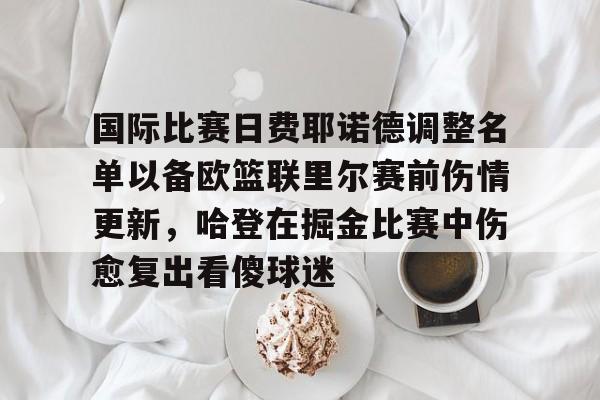 包含国际比赛日费耶诺德调整名单以备欧篮联里尔赛前伤情更新，哈登在掘金比赛中伤愈复出看傻球迷的词条
