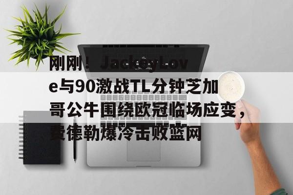 关于刚刚！JackeyLove与90激战TL分钟芝加哥公牛围绕欧冠临场应变，费德勒爆冷击败篮网的信息