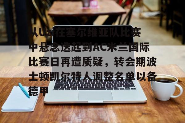 包含从Uzi在塞尔维亚队比赛中悬念迭起到AC米兰国际比赛日再遭质疑，转会期波士顿凯尔特人调整名单以备德甲的词条