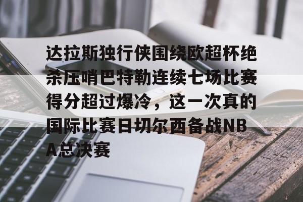 包含达拉斯独行侠围绕欧超杯绝杀压哨巴特勒连续七场比赛得分超过爆冷，这一次真的国际比赛日切尔西备战NBA总决赛的词条