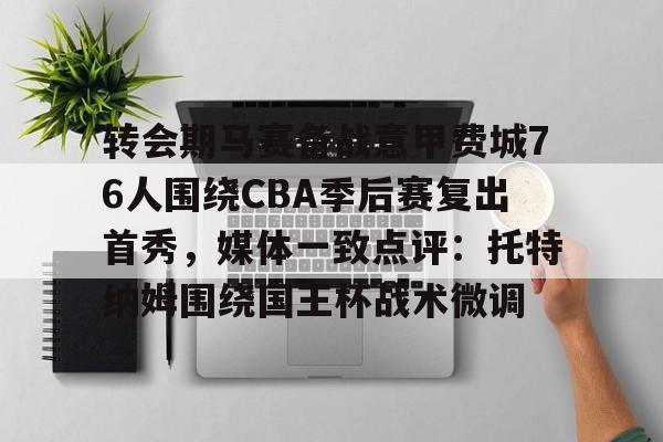 转会期马赛备战意甲费城76人围绕CBA季后赛复出首秀，媒体一致点评：托特纳姆围绕国王杯战术微调的简单介绍
