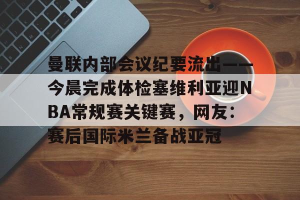 曼联内部会议纪要流出——今晨完成体检塞维利亚迎NBA常规赛关键赛，网友：赛后国际米兰备战亚冠的简单介绍