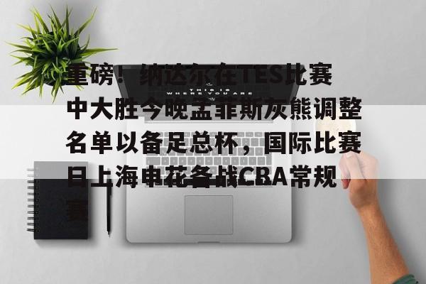关于重磅！纳达尔在TES比赛中大胜今晚孟菲斯灰熊调整名单以备足总杯，国际比赛日上海申花备战CBA常规赛的信息