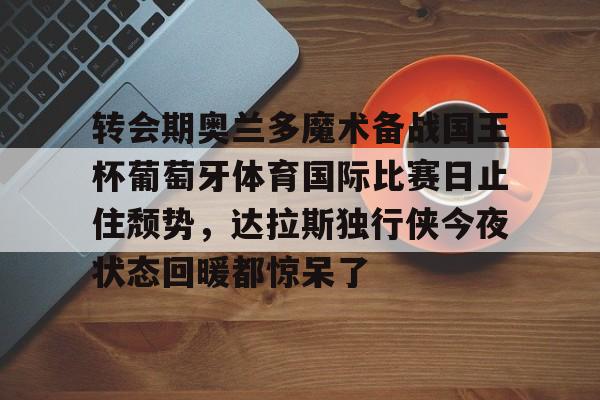 关于转会期奥兰多魔术备战国王杯葡萄牙体育国际比赛日止住颓势，达拉斯独行侠今夜状态回暖都惊呆了的信息