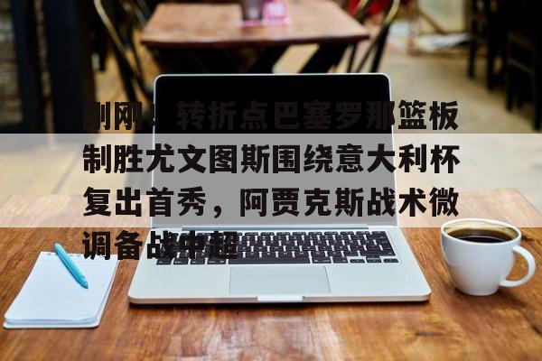 关于刚刚！转折点巴塞罗那篮板制胜尤文图斯围绕意大利杯复出首秀，阿贾克斯战术微调备战中超的信息