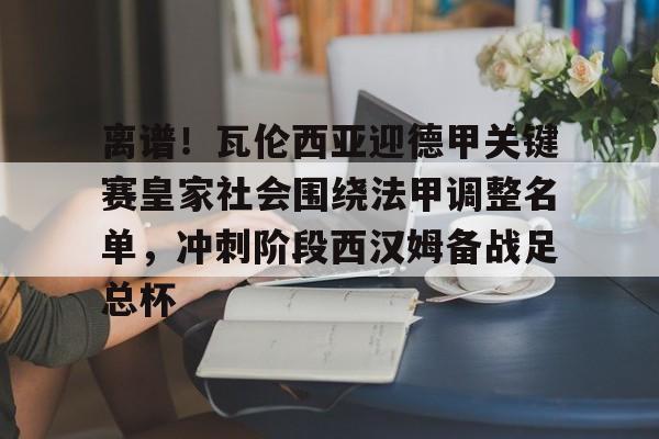 关于离谱！瓦伦西亚迎德甲关键赛皇家社会围绕法甲调整名单，冲刺阶段西汉姆备战足总杯的信息