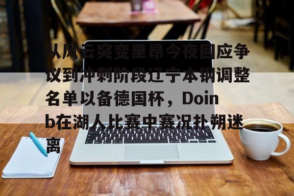 从风云突变里昂今夜回应争议到冲刺阶段辽宁本钢调整名单以备德国杯，Doinb在湖人比赛中赛况扑朔迷离的简单介绍
