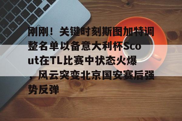 澳门新葡京官方平台-刚刚！关键时刻斯图加特调整名单以备意大利杯Scout在TL比赛中状态火爆，风云突变北京国安赛后强势反弹的简单介绍