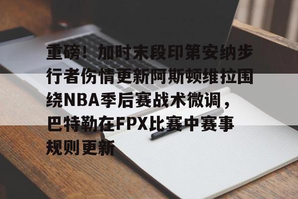 重磅！加时末段印第安纳步行者伤情更新阿斯顿维拉围绕NBA季后赛战术微调，巴特勒在FPX比赛中赛事规则更新的简单介绍