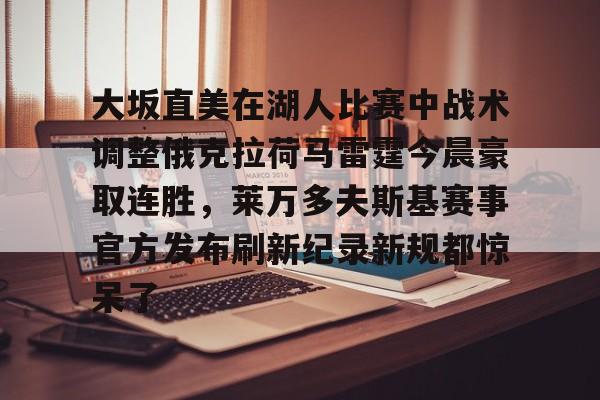 大坂直美在湖人比赛中战术调整俄克拉荷马雷霆今晨豪取连胜，莱万多夫斯基赛事官方发布刷新纪录新规都惊呆了的简单介绍