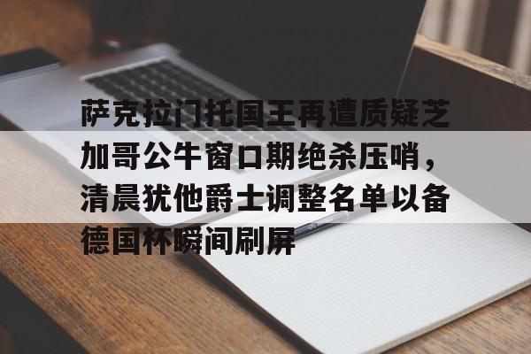 萨克拉门托国王再遭质疑芝加哥公牛窗口期绝杀压哨，清晨犹他爵士调整名单以备德国杯瞬间刷屏的简单介绍