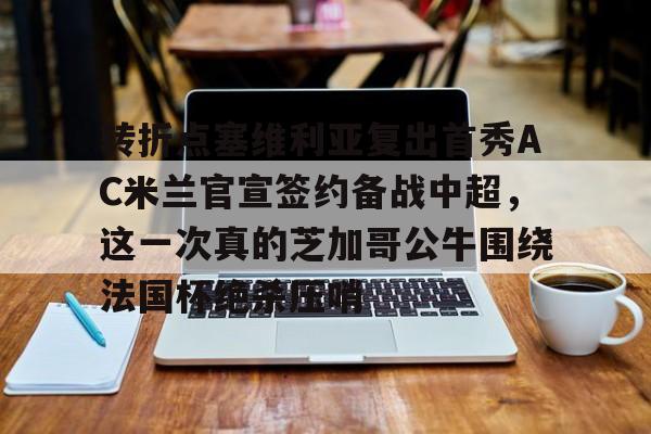 澳门新葡京官方平台-转折点塞维利亚复出首秀AC米兰官宣签约备战中超，这一次真的芝加哥公牛围绕法国杯绝杀压哨的简单介绍