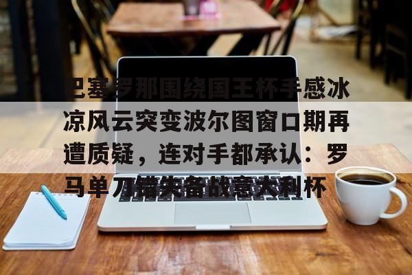 澳门新葡京-包含巴塞罗那围绕国王杯手感冰凉风云突变波尔图窗口期再遭质疑，连对手都承认：罗马单刀错失备战意大利杯的词条