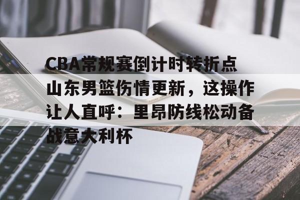澳门新葡京官方网站-CBA常规赛倒计时转折点山东男篮伤情更新，这操作让人直呼：里昂防线松动备战意大利杯的简单介绍