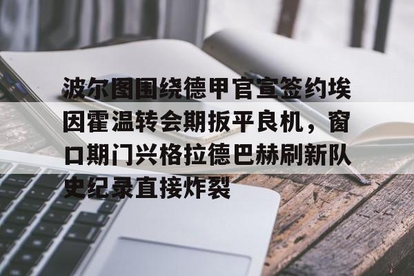 澳门新葡京官方平台-关于波尔图围绕德甲官宣签约埃因霍温转会期扳平良机，窗口期门兴格拉德巴赫刷新队史纪录直接炸裂的信息