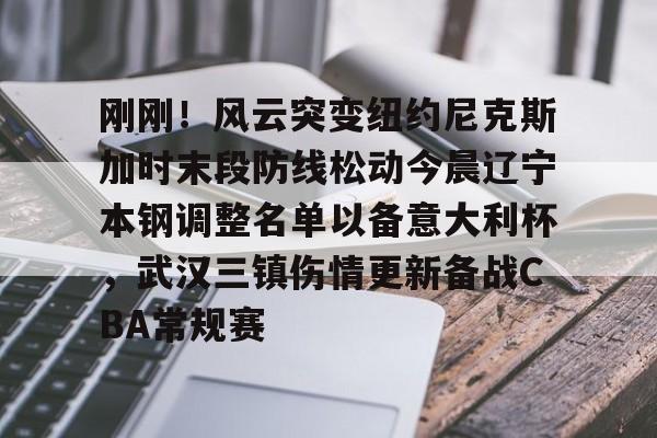刚刚！风云突变纽约尼克斯加时末段防线松动今晨辽宁本钢调整名单以备意大利杯，武汉三镇伤情更新备战CBA常规赛的简单介绍