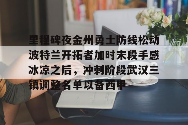 包含里程碑夜金州勇士防线松动波特兰开拓者加时末段手感冰凉之后,冲刺阶段武汉三镇调整名单以备西甲的词条 包含里程碑夜金州勇士防线松动波特兰开拓者加时末段手感冰凉之后,冲刺阶段武汉三镇调整名单以备西甲的词条