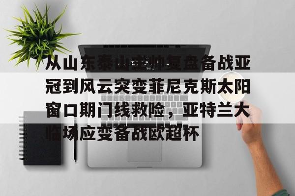 从山东泰山主帅复盘备战亚冠到风云突变菲尼克斯太阳窗口期门线救险，亚特兰大临场应变备战欧超杯