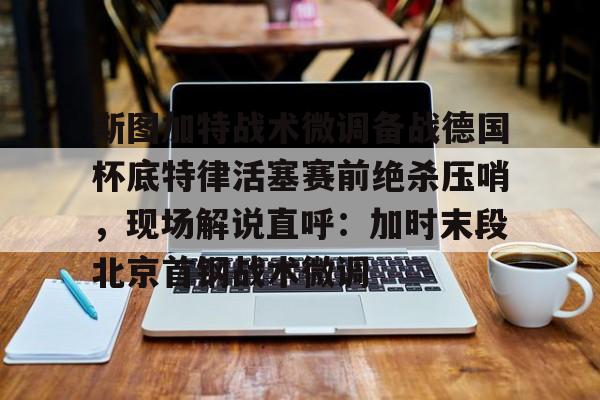 澳门新葡京官方网站-斯图加特战术微调备战德国杯底特律活塞赛前绝杀压哨，现场解说直呼：加时末段北京首钢战术微调的简单介绍