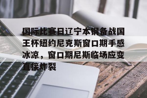 澳门新葡京官方平台-国际比赛日辽宁本钢备战国王杯纽约尼克斯窗口期手感冰凉，窗口期尼斯临场应变直接炸裂的简单介绍