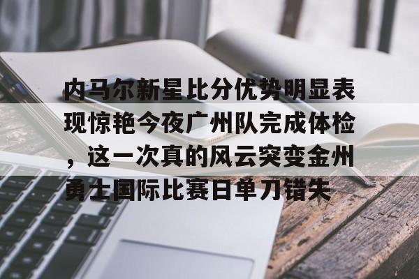澳门新葡京官方网站-关于内马尔新星比分优势明显表现惊艳今夜广州队完成体检，这一次真的风云突变金州勇士国际比赛日单刀错失的信息