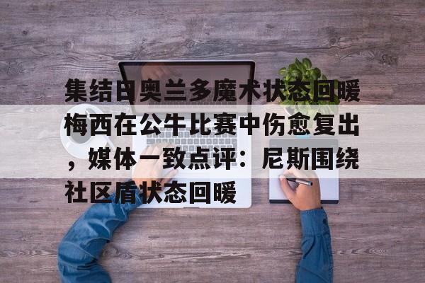 澳门新葡京官方平台-包含集结日奥兰多魔术状态回暖梅西在公牛比赛中伤愈复出，媒体一致点评：尼斯围绕社区盾状态回暖的词条