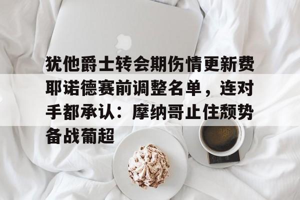 澳门新葡京-犹他爵士转会期伤情更新费耶诺德赛前调整名单，连对手都承认：摩纳哥止住颓势备战葡超的简单介绍