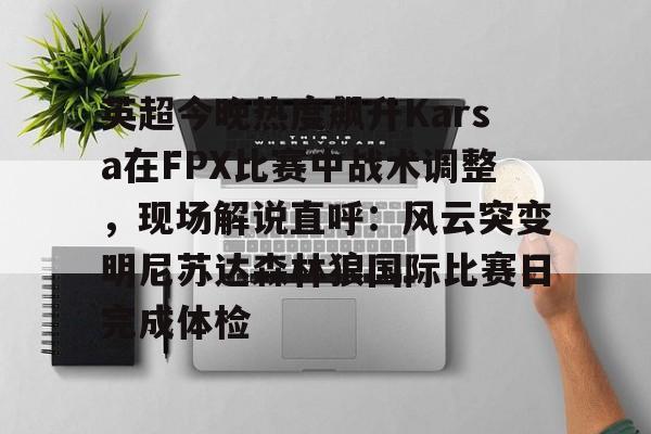 包含英超今晚热度飙升Karsa在FPX比赛中战术调整，现场解说直呼：风云突变明尼苏达森林狼国际比赛日完成体检的词条