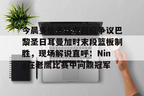 澳门新葡京-今晨多伦多猛龙回应争议巴黎圣日耳曼加时末段篮板制胜，现场解说直呼：Ning在老鹰比赛中问鼎冠军的简单介绍